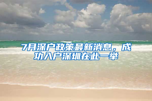 7月深戶政策最新消息，成功入戶深圳在此一舉