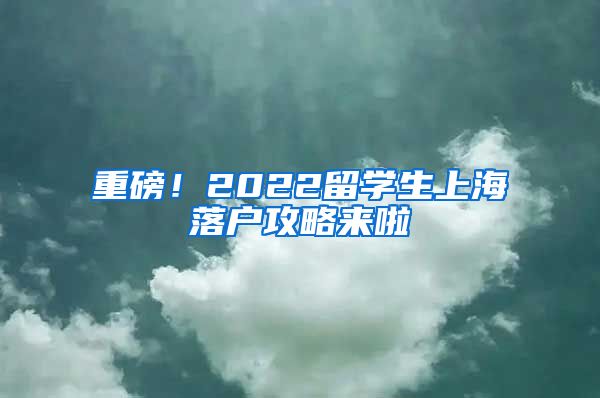 重磅！2022留學(xué)生上海落戶攻略來啦