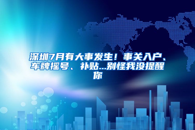 深圳7月有大事發(fā)生！事關(guān)入戶、車牌搖號(hào)、補(bǔ)貼...別怪我沒提醒你