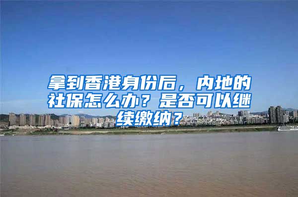 拿到香港身份后，內(nèi)地的社保怎么辦？是否可以繼續(xù)繳納？