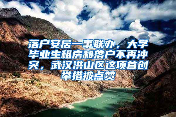 落戶安居一事聯(lián)辦，大學(xué)畢業(yè)生租房和落戶不再?zèng)_突，武漢洪山區(qū)這項(xiàng)首創(chuàng)舉措被點(diǎn)贊