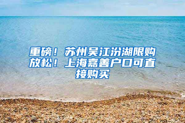 重磅！蘇州吳江汾湖限購放松！上海嘉善戶口可直接購買