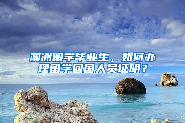 澳洲留學畢業(yè)生，如何辦理留學回國人員證明？