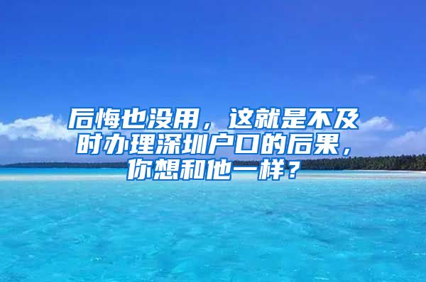 后悔也沒用，這就是不及時辦理深圳戶口的后果，你想和他一樣？