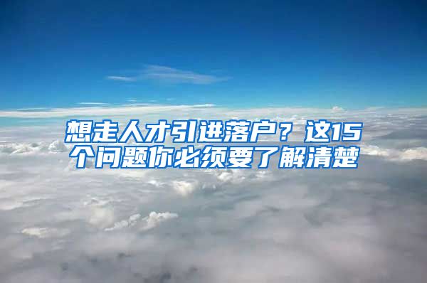 想走人才引進(jìn)落戶？這15個(gè)問題你必須要了解清楚