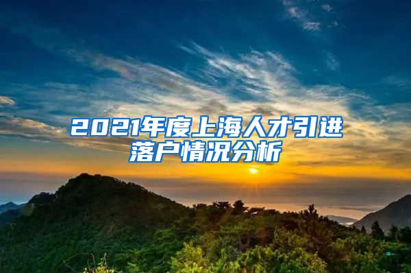 2021年度上海人才引進(jìn)落戶情況分析