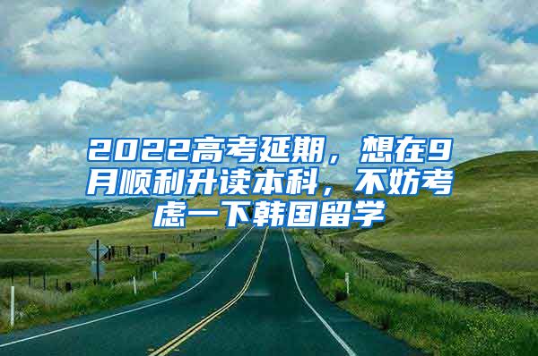 2022高考延期，想在9月順利升讀本科，不妨考慮一下韓國(guó)留學(xué)