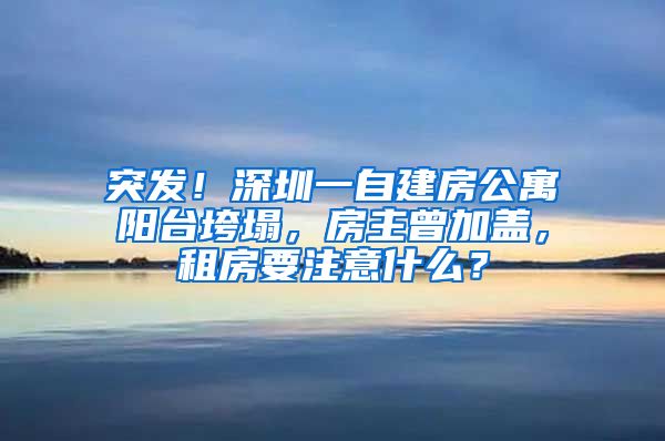 突發(fā)！深圳一自建房公寓陽臺垮塌，房主曾加蓋，租房要注意什么？