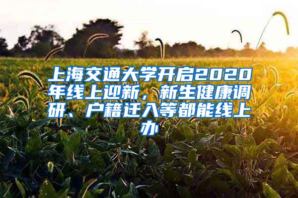 上海交通大學(xué)開啟2020年線上迎新，新生健康調(diào)研、戶籍遷入等都能線上辦