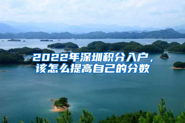 2022年深圳積分入戶，該怎么提高自己的分?jǐn)?shù)