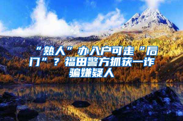 “熟人”辦入戶可走“后門”？福田警方抓獲一詐騙嫌疑人