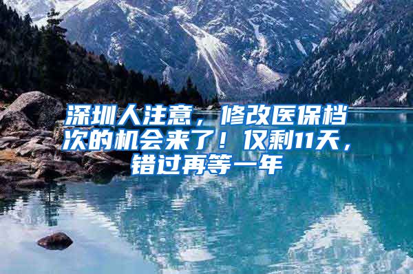 深圳人注意，修改醫(yī)保檔次的機(jī)會來了！僅剩11天，錯過再等一年