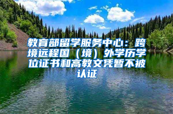 教育部留學(xué)服務(wù)中心：跨境遠(yuǎn)程國(guó)（境）外學(xué)歷學(xué)位證書和高教文憑暫不被認(rèn)證