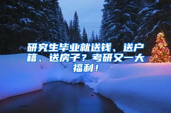 研究生畢業(yè)就送錢、送戶籍、送房子？考研又一大福利！