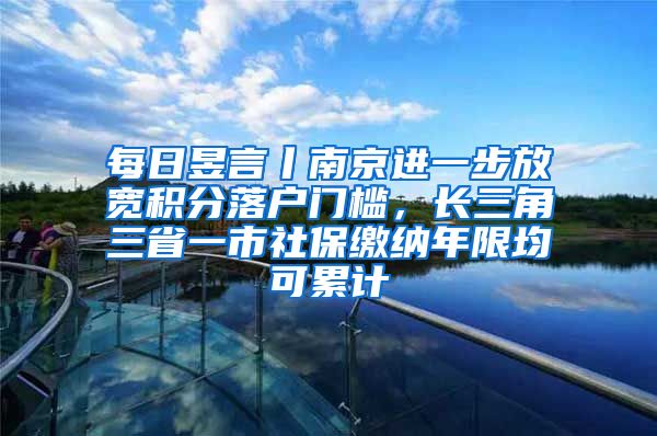 每日昱言丨南京進(jìn)一步放寬積分落戶門檻，長(zhǎng)三角三省一市社保繳納年限均可累計(jì)