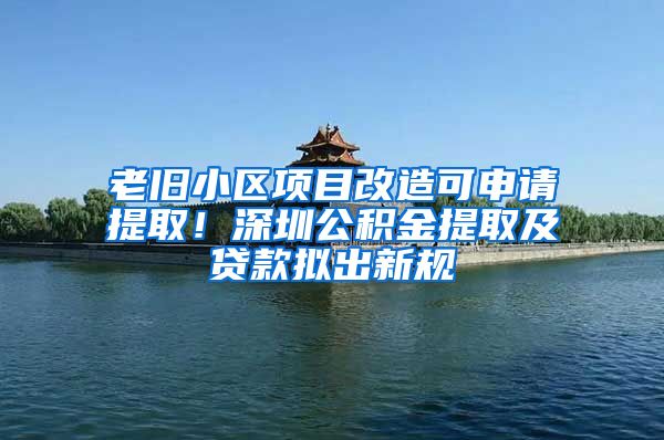 老舊小區(qū)項目改造可申請?zhí)崛?！深圳公積金提取及貸款擬出新規(guī)