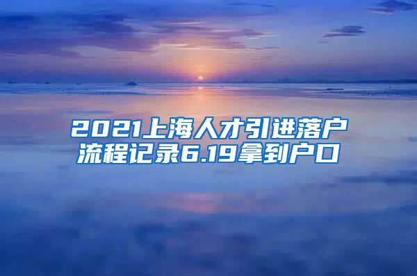 2021上海人才引進落戶流程記錄6.19拿到戶口