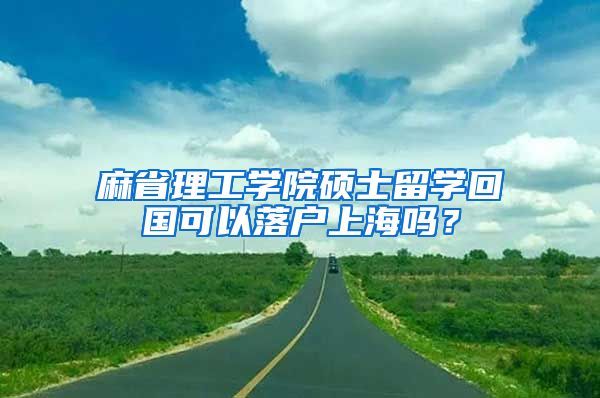 麻省理工學(xué)院碩士留學(xué)回國可以落戶上海嗎？