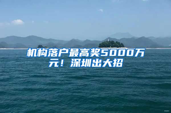 機(jī)構(gòu)落戶最高獎(jiǎng)5000萬(wàn)元！深圳出大招→