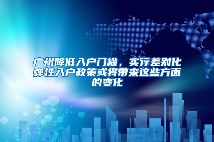 廣州降低入戶門檻，實行差別化彈性入戶政策或?qū)磉@些方面的變化