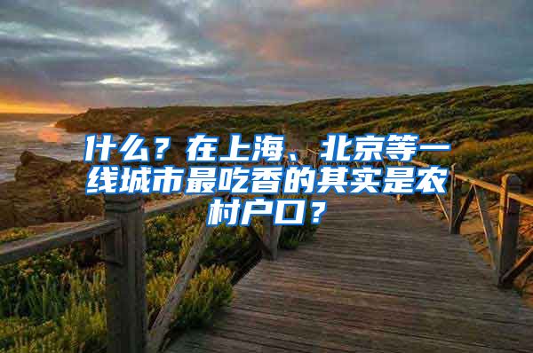 什么？在上海、北京等一線城市最吃香的其實(shí)是農(nóng)村戶口？