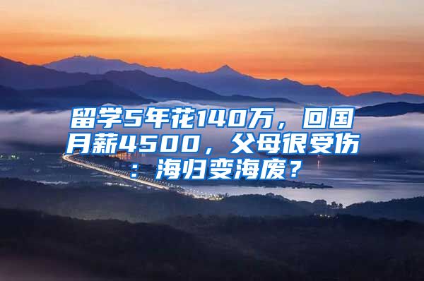 留學(xué)5年花140萬(wàn)，回國(guó)月薪4500，父母很受傷：海歸變海廢？