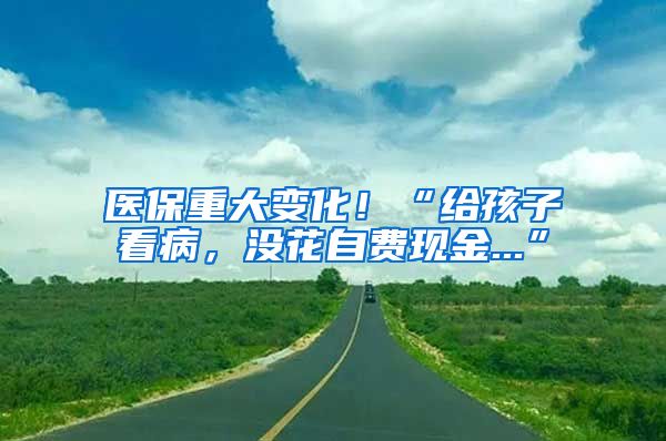 醫(yī)保重大變化！“給孩子看病，沒花自費(fèi)現(xiàn)金...”