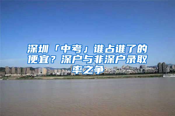 深圳「中考」誰占誰了的便宜？深戶與非深戶錄取率之爭(zhēng)