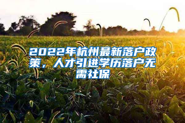 2022年杭州最新落戶政策，人才引進(jìn)學(xué)歷落戶無(wú)需社保