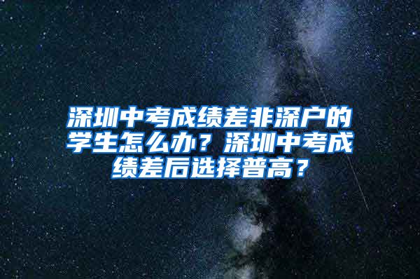 深圳中考成績(jī)差非深戶(hù)的學(xué)生怎么辦？深圳中考成績(jī)差后選擇普高？