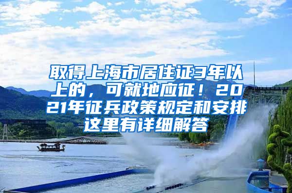 取得上海市居住證3年以上的，可就地應(yīng)征！2021年征兵政策規(guī)定和安排這里有詳細(xì)解答