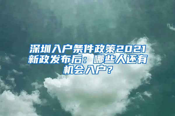 深圳入戶條件政策2021新政發(fā)布后：哪些人還有機會入戶？