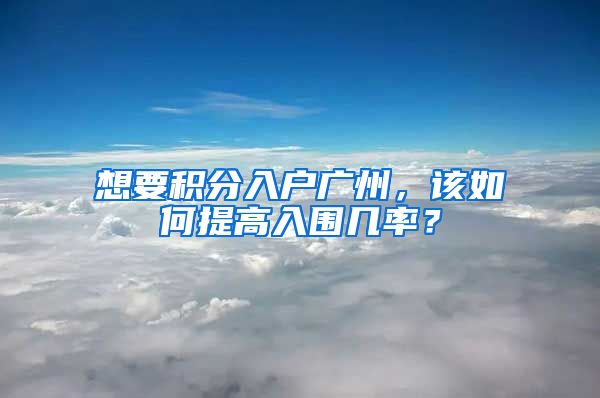 想要積分入戶廣州，該如何提高入圍幾率？