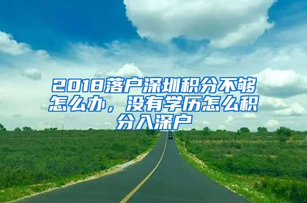 2018落戶深圳積分不夠怎么辦，沒(méi)有學(xué)歷怎么積分入深戶