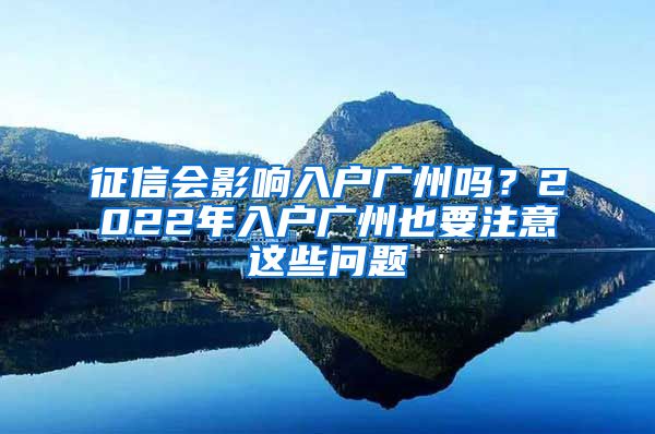 征信會(huì)影響入戶廣州嗎？2022年入戶廣州也要注意這些問(wèn)題