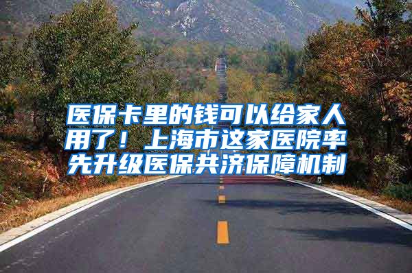 醫(yī)保卡里的錢可以給家人用了！上海市這家醫(yī)院率先升級(jí)醫(yī)保共濟(jì)保障機(jī)制