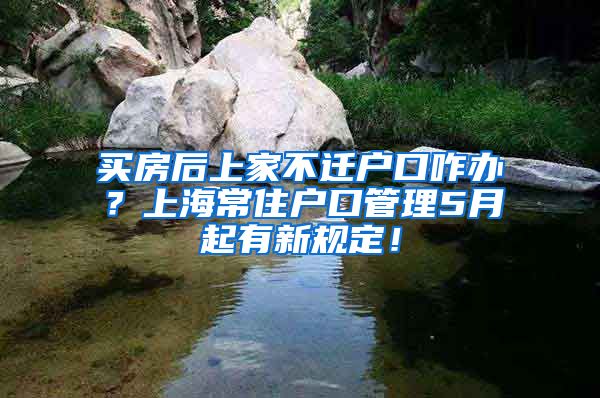 買房后上家不遷戶口咋辦？上海常住戶口管理5月起有新規(guī)定！