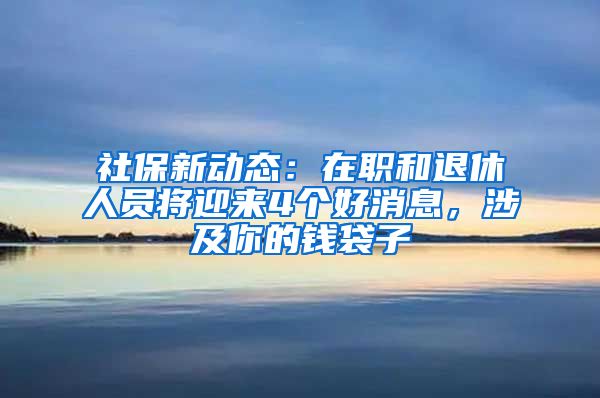 社保新動態(tài)：在職和退休人員將迎來4個好消息，涉及你的錢袋子