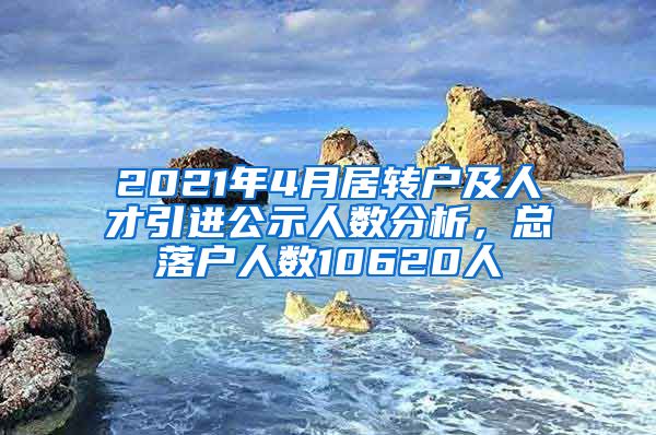 2021年4月居轉(zhuǎn)戶及人才引進公示人數(shù)分析，總落戶人數(shù)10620人