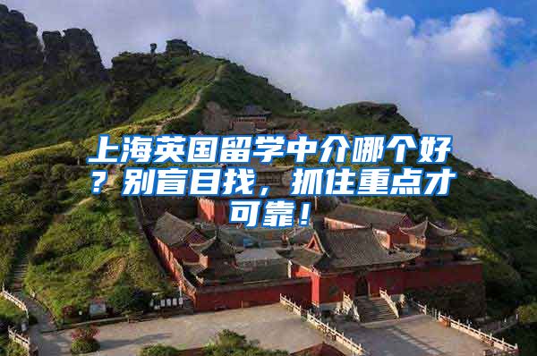 上海英國留學(xué)中介哪個好？別盲目找，抓住重點才可靠！