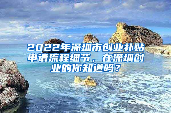 2022年深圳市創(chuàng)業(yè)補(bǔ)貼申請(qǐng)流程細(xì)節(jié)，在深圳創(chuàng)業(yè)的你知道嗎？