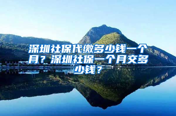 深圳社保代繳多少錢一個月？深圳社保一個月交多少錢？