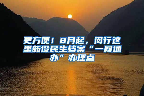 更方便！8月起，閔行這里新設民生檔案“一網通辦”辦理點