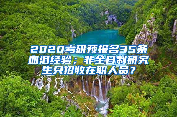 2020考研預(yù)報名35條血淚經(jīng)驗；非全日制研究生只招收在職人員？