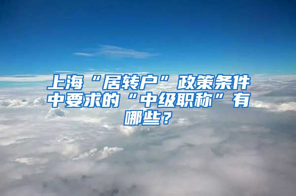 上?！熬愚D(zhuǎn)戶”政策條件中要求的“中級職稱”有哪些？