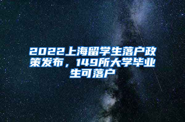 2022上海留學生落戶政策發(fā)布，149所大學畢業(yè)生可落戶