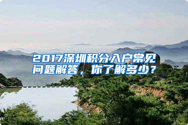 2017深圳積分入戶常見問題解答，你了解多少？