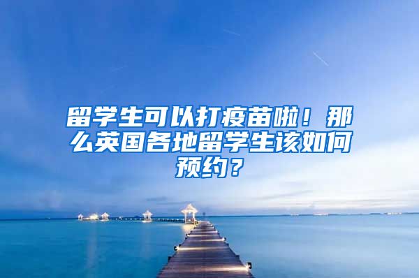 留學(xué)生可以打疫苗啦！那么英國各地留學(xué)生該如何預(yù)約？