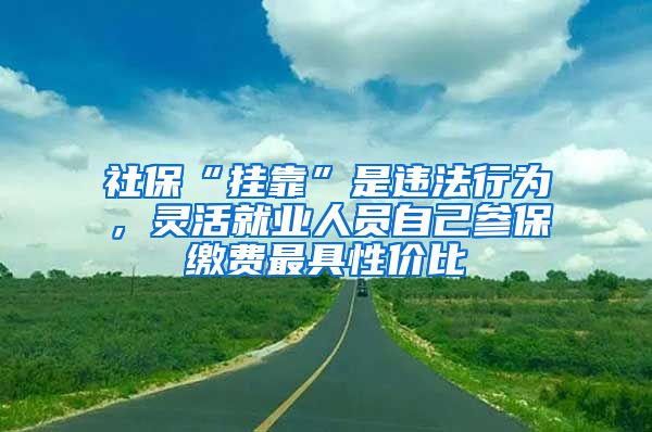 社?！皰炜俊笔沁`法行為，靈活就業(yè)人員自己參保繳費(fèi)最具性價(jià)比