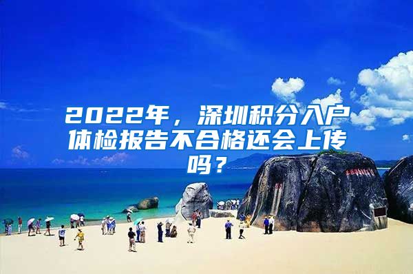 2022年，深圳積分入戶體檢報告不合格還會上傳嗎？